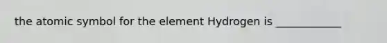 the atomic symbol for the element Hydrogen is ____________