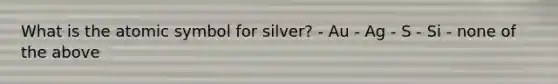 What is the atomic symbol for silver? - Au - Ag - S - Si - none of the above