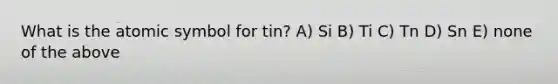 What is the atomic symbol for tin? A) Si B) Ti C) Tn D) Sn E) none of the above