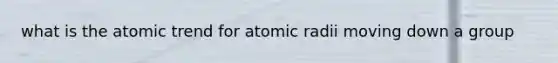 what is the atomic trend for atomic radii moving down a group