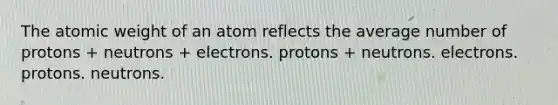 The atomic weight of an atom reflects the average number of protons + neutrons + electrons. protons + neutrons. electrons. protons. neutrons.