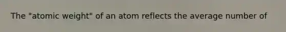 The "atomic weight" of an atom reflects the average number of