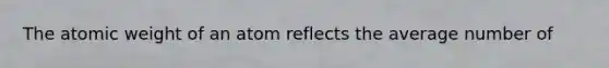 The atomic weight of an atom reflects the average number of