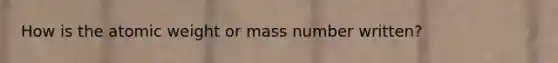 How is the atomic weight or mass number written?