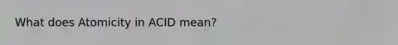 What does Atomicity in ACID mean?