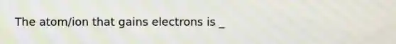 The atom/ion that gains electrons is _