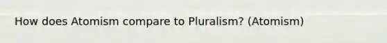 How does Atomism compare to Pluralism? (Atomism)