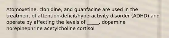 Atomoxetine, clonidine, and guanfacine are used in the treatment of attention-deficit/hyperactivity disorder (ADHD) and operate by affecting the levels of _____. dopamine norepinephrine acetylcholine cortisol