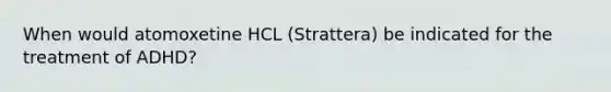 When would atomoxetine HCL (Strattera) be indicated for the treatment of ADHD?