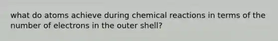 what do atoms achieve during chemical reactions in terms of the number of electrons in the outer shell?