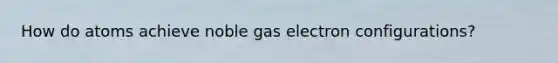 How do atoms achieve noble gas electron configurations?