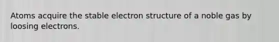 Atoms acquire the stable electron structure of a noble gas by loosing electrons.