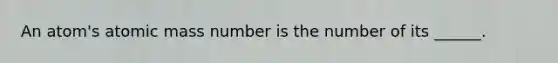 An atom's atomic mass number is the number of its ______.