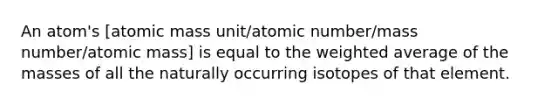 An atom's [atomic mass unit/atomic number/mass number/atomic mass] is equal to the weighted average of the masses of all the naturally occurring isotopes of that element.