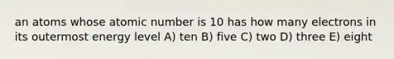 an atoms whose atomic number is 10 has how many electrons in its outermost energy level A) ten B) five C) two D) three E) eight