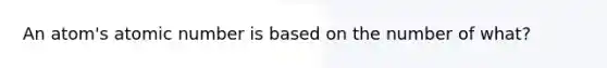 An atom's atomic number is based on the number of what?