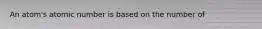 An atom's atomic number is based on the number of