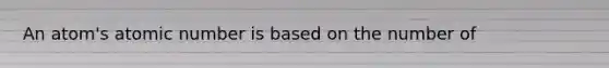 An atom's atomic number is based on the number of