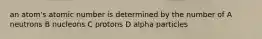 an atom's atomic number is determined by the number of A neutrons B nucleons C protons D alpha particles