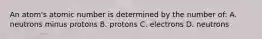 An atom's atomic number is determined by the number of: A. neutrons minus protons B. protons C. electrons D. neutrons