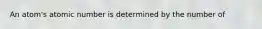 An atom's atomic number is determined by the number of