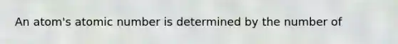 An atom's atomic number is determined by the number of