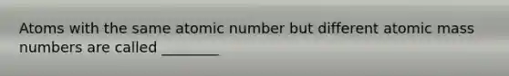 Atoms with the same atomic number but different atomic mass numbers are called ________