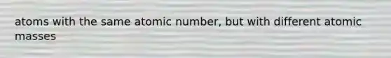 atoms with the same atomic number, but with different <a href='https://www.questionai.com/knowledge/k6F2qwrmRJ-atomic-masses' class='anchor-knowledge'>atomic masses</a>