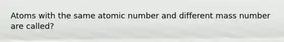 Atoms with the same atomic number and different mass number are called?