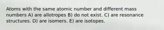 Atoms with the same atomic number and different mass numbers A) are allotropes B) do not exist. C) are resonance structures. D) are isomers. E) are isotopes.