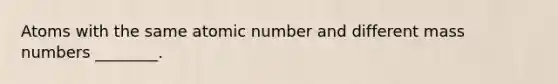 Atoms with the same atomic number and different mass numbers ________.