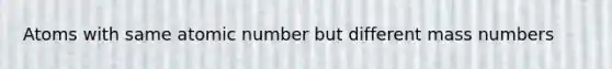 Atoms with same atomic number but different mass numbers