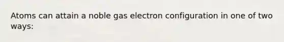 Atoms can attain a noble gas electron configuration in one of two ways: