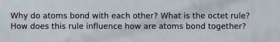 Why do atoms bond with each other? What is the octet rule? How does this rule influence how are atoms bond together?