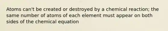 Atoms can't be created or destroyed by a chemical reaction; the same number of atoms of each element must appear on both sides of the chemical equation