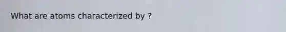 What are atoms characterized by ?