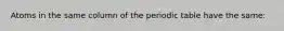 Atoms in the same column of the periodic table have the same: