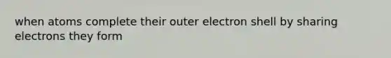 when atoms complete their outer electron shell by sharing electrons they form