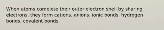 When atoms complete their outer electron shell by sharing electrons, they form cations. anions. ionic bonds. hydrogen bonds. covalent bonds.