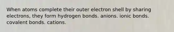 When atoms complete their outer electron shell by sharing electrons, they form hydrogen bonds. anions. ionic bonds. covalent bonds. cations.