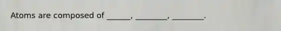 Atoms are composed of ______, ________, ________.