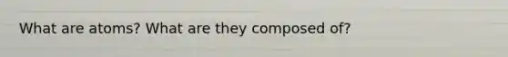 What are atoms? What are they composed of?