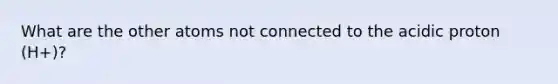 What are the other atoms not connected to the acidic proton (H+)?