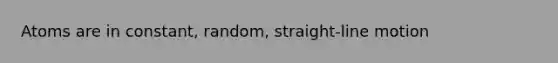 Atoms are in constant, random, straight-line motion