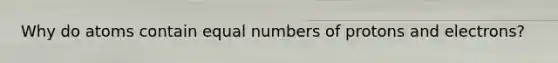 Why do atoms contain equal numbers of protons and electrons?