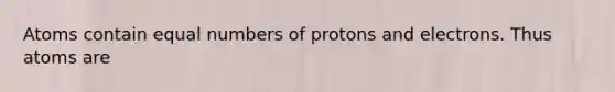 Atoms contain equal numbers of protons and electrons. Thus atoms are