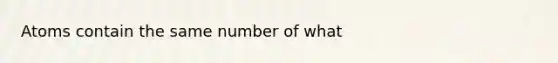 Atoms contain the same number of what