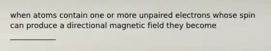 when atoms contain one or more unpaired electrons whose spin can produce a directional magnetic field they become ____________