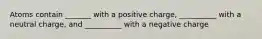 Atoms contain _______ with a positive charge, __________ with a neutral charge, and __________ with a negative charge