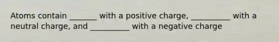 Atoms contain _______ with a positive charge, __________ with a neutral charge, and __________ with a negative charge